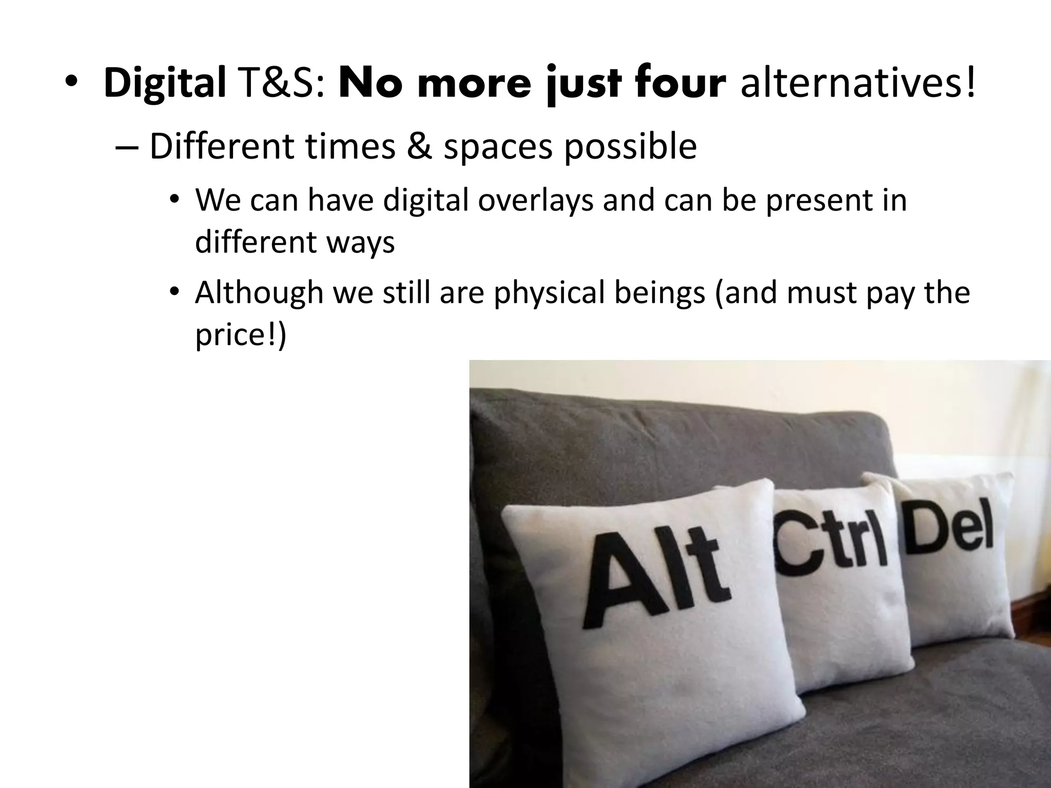 • Digital T&S: No more just four alternatives!
  – Different times & spaces possible
     • We can have digital overlays and can be present in
       different ways
     • Although we still are physical beings (and must pay the
       price!)
 