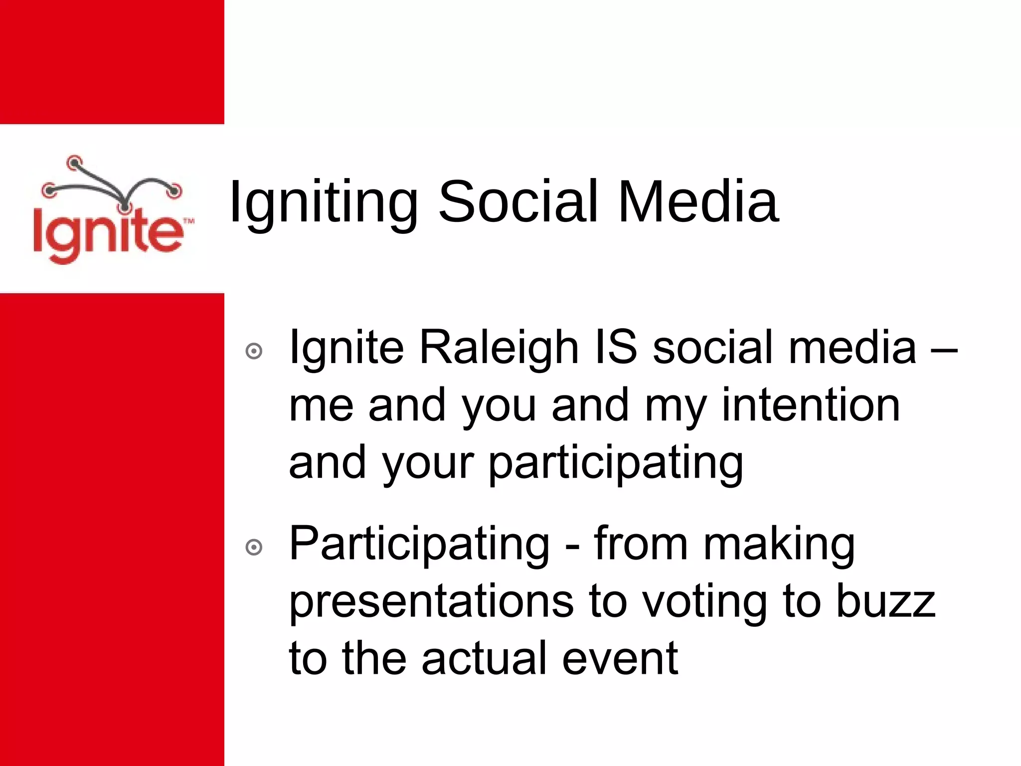 Igniting Social Media Ignite Raleigh IS social media – me and you and my intention and your participating Participating - from making presentations to voting to buzz to the actual event 