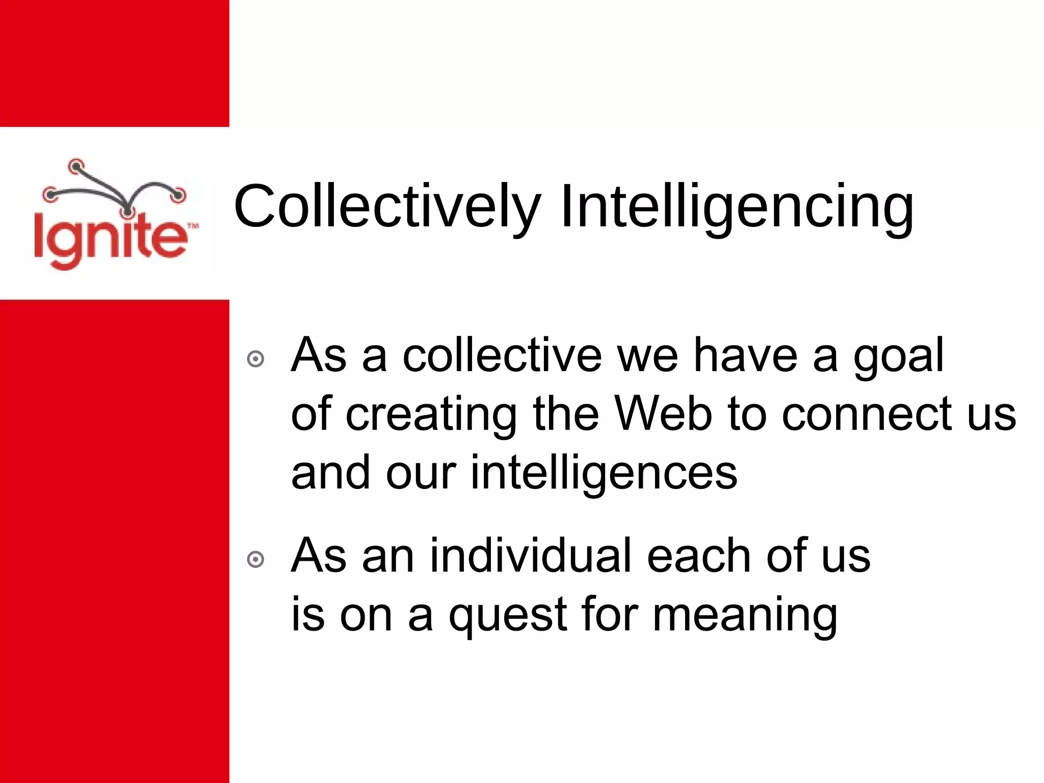 Collectively Intelligencing As a collective we have a goal  of creating the Web to connect us and our intelligences As an individual each of us  is on a quest for meaning 