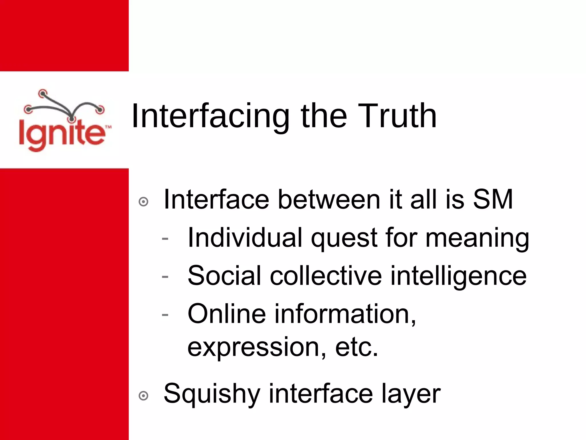 Interfacing the Truth Interface between it all is SM Individual quest for meaning Social collective intelligence Online information, expression, etc. Squishy interface layer 