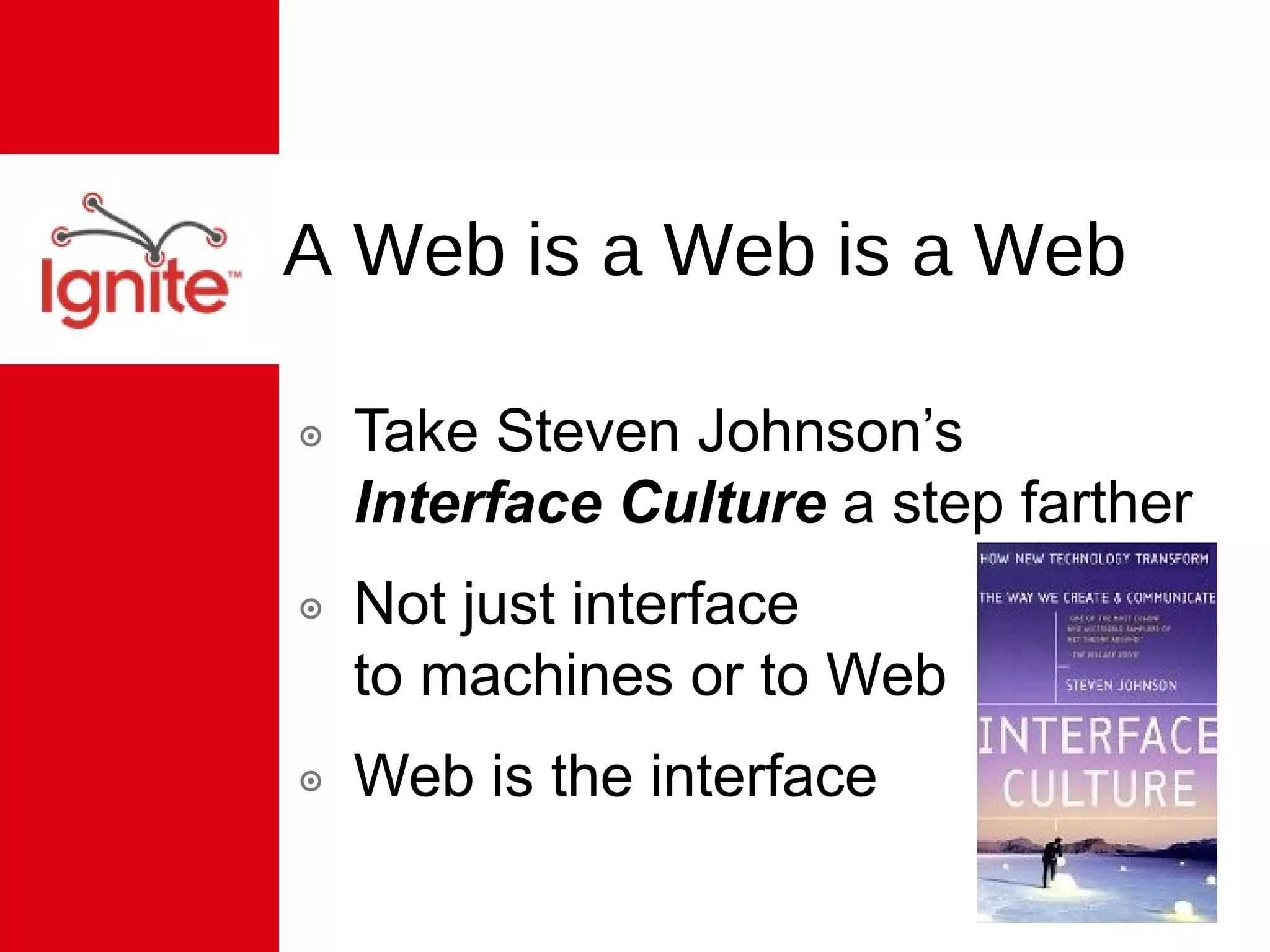 A Web is a Web is a Web Take Steven Johnson’s  Interface Culture  a step farther Not just interface  to machines or to Web  Web is the interface 