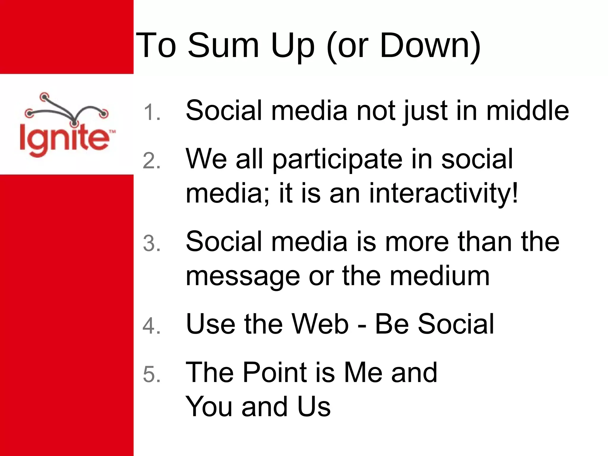 To Sum Up (or Down) Social media not just in middle We all participate in social media; it is an interactivity! Social media is more than the message or the medium Use the Web - Be Social The Point is Me and  You and Us 