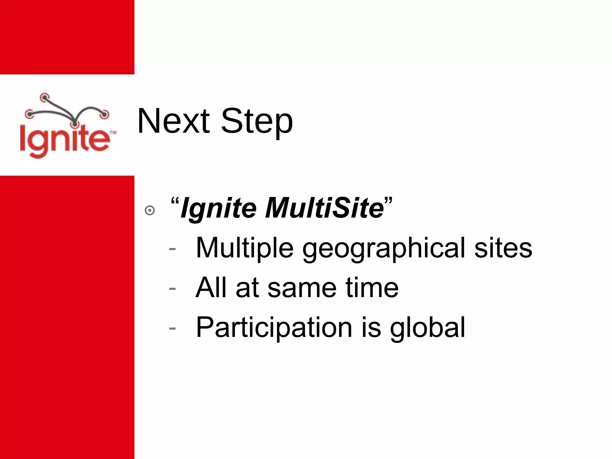 Next Step “ Ignite MultiSite ” Multiple geographical sites All at same time Participation is global 