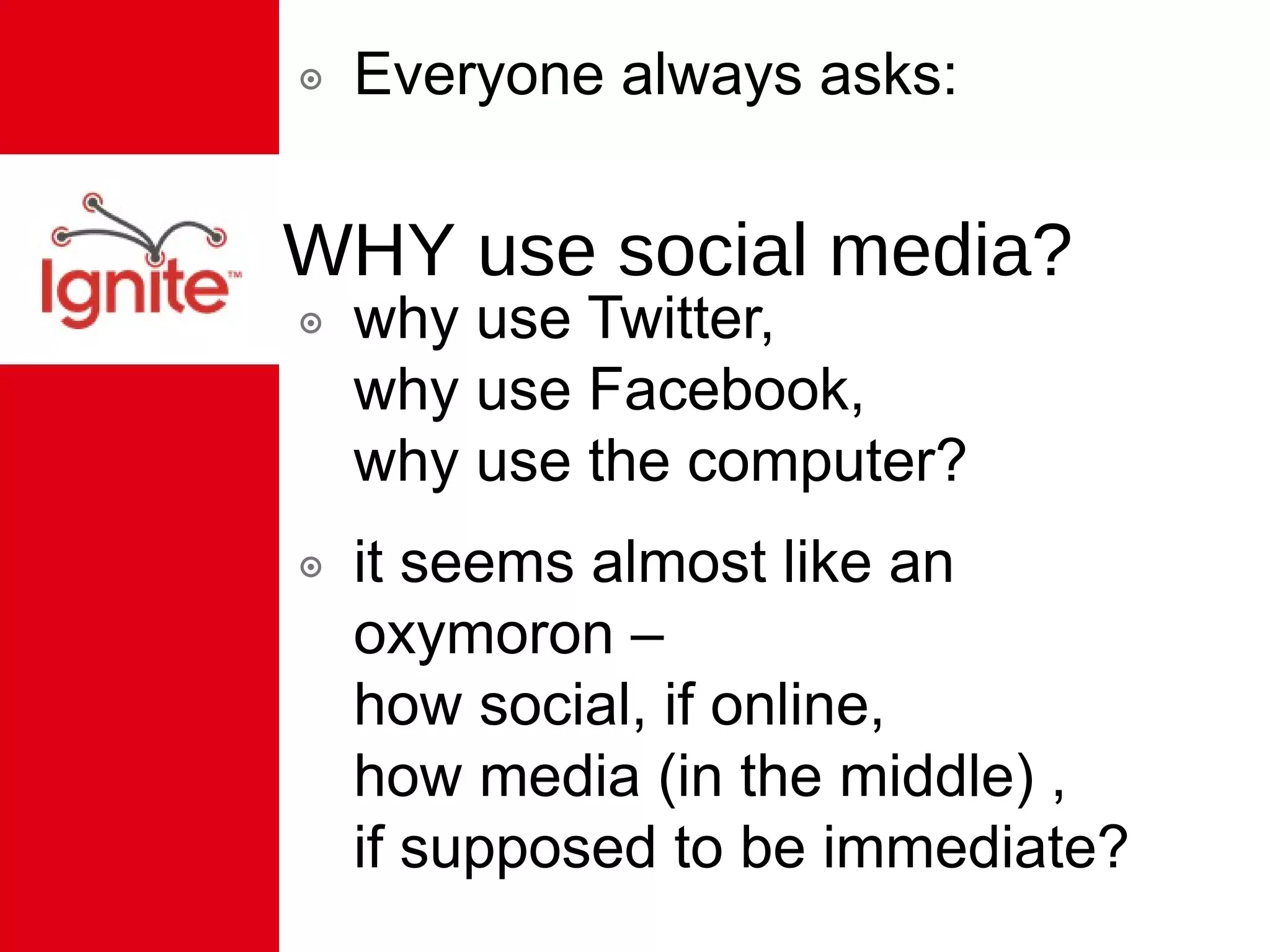 WHY use social media? Everyone always asks: why use Twitter,  why use Facebook,  why use the computer? it seems almost like an oxymoron –  how social, if online,  how media (in the middle) ,  if supposed to be immediate? 