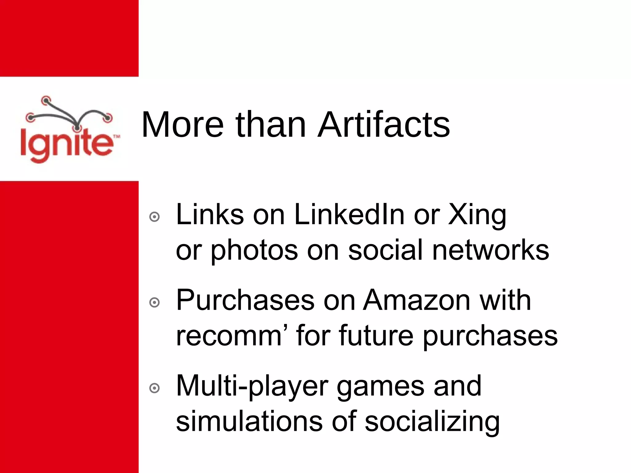 More than Artifacts Links on LinkedIn or Xing  or photos on social networks Purchases on Amazon with recomm’ for future purchases Multi-player games and simulations of socializing 