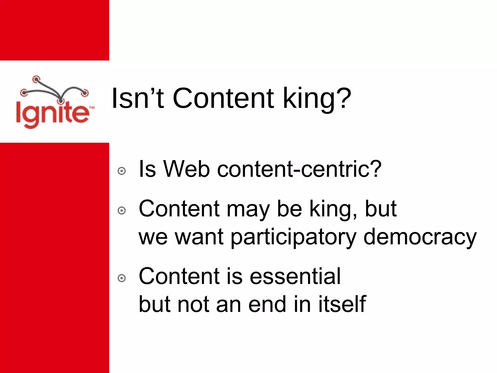 Isn’t Content king? Is Web content-centric? Content may be king, but  we want participatory democracy Content is essential  but not an end in itself 