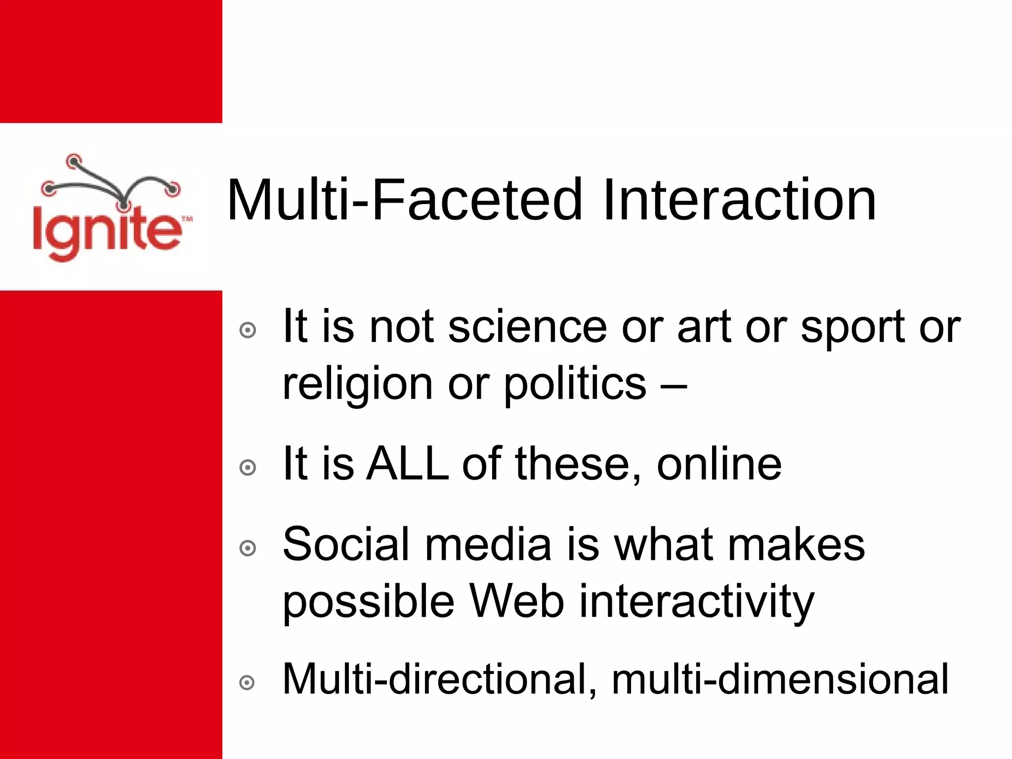 Multi-Faceted Interaction  It is not science or art or sport or religion or politics –  It is ALL of these, online Social media is what makes possible Web interactivity Multi-directional, multi-dimensional 