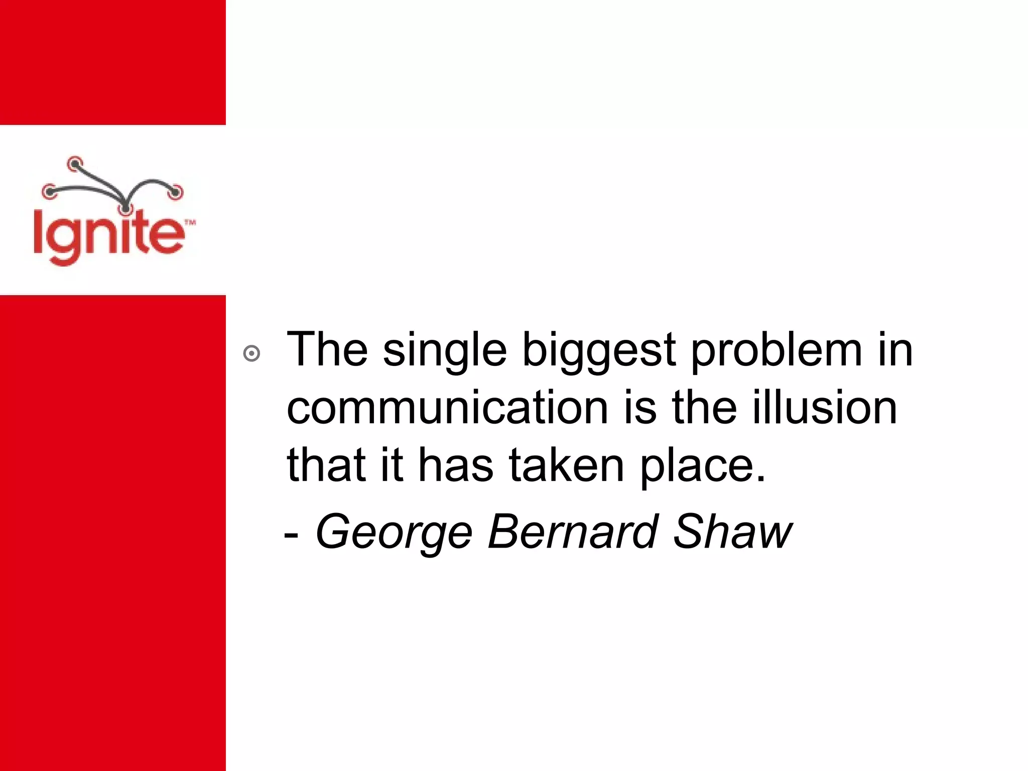 The single biggest problem in communication is the illusion that it has taken place. -  George Bernard Shaw 