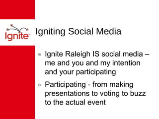 Igniting Social Media Ignite Raleigh IS social media – me and you and my intention and your participating Participating - from making presentations to voting to buzz to the actual event 