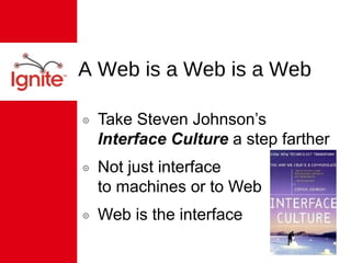 A Web is a Web is a Web Take Steven Johnson’s  Interface Culture  a step farther Not just interface  to machines or to Web  Web is the interface 