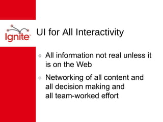 UI for All Interactivity All information not real unless it is on the Web Networking of all content and  all decision making and  all team-worked effort 