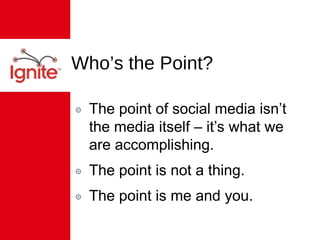 Who’s the Point? The point of social media isn’t the media itself – it’s what we are accomplishing. The point is not a thing. The point is me and you. 