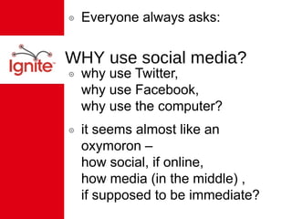 WHY use social media? Everyone always asks: why use Twitter,  why use Facebook,  why use the computer? it seems almost like an oxymoron –  how social, if online,  how media (in the middle) ,  if supposed to be immediate? 
