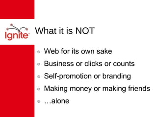 What it is NOT Web for its own sake Business or clicks or counts Self-promotion or branding Making money or making friends … alone 