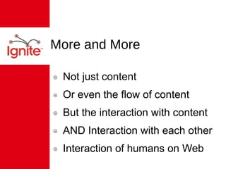 More and More Not just content Or even the flow of content But the interaction with content AND Interaction with each other Interaction of humans on Web 