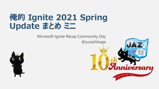 俺的 Ignite 2021 Spring
Update まとめ ミニ
Microsoft Ignite Recap Community Day
@yuiashikaga
 