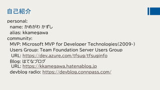 自己紹介
personal:
name: かめがわ かずし
alias: kkamegawa
community:
MVP: Microsoft MVP for Developer Technologies(2009-)
Users Group...