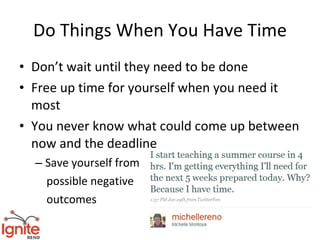 Do Things When You Have Time
• Don’t wait until they need to be done
• Free up time for yourself when you need it
  most
• You never know what could come up between
  now and the deadline
  – Save yourself from
    possible negative
    outcomes
 