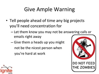 Give Ample Warning
• Tell people ahead of time any big projects
  you’ll need concentration for
  – Let them know you may not be answering calls or
    emails right away
  – Give them a heads up you might
    not be the nicest person when
    you’re hard at work
 