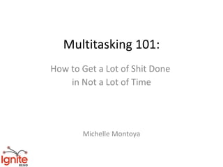 Multitasking 101:
How to Get a Lot of Shit Done
    in Not a Lot of Time




       Michelle Montoya
 