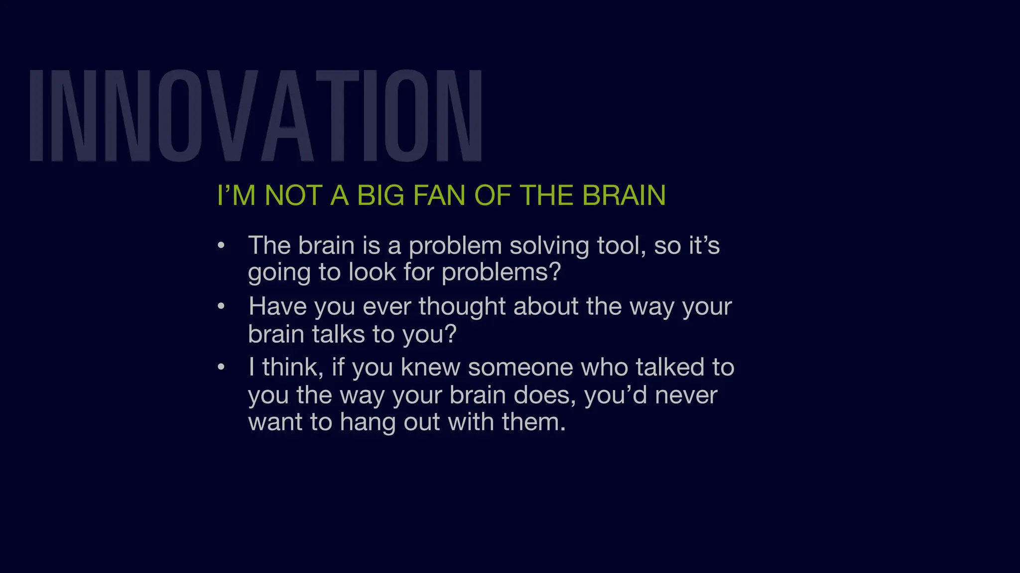 INNOVATION
I’M NOT A BIG FAN OF THE BRAIN
• The brain is a problem solving tool, so it’s
going to look for problems?
• Have you ever thought about the way your
brain talks to you?
• I think, if you knew someone who talked to
you the way your brain does, you’d never
want to hang out with them.
 