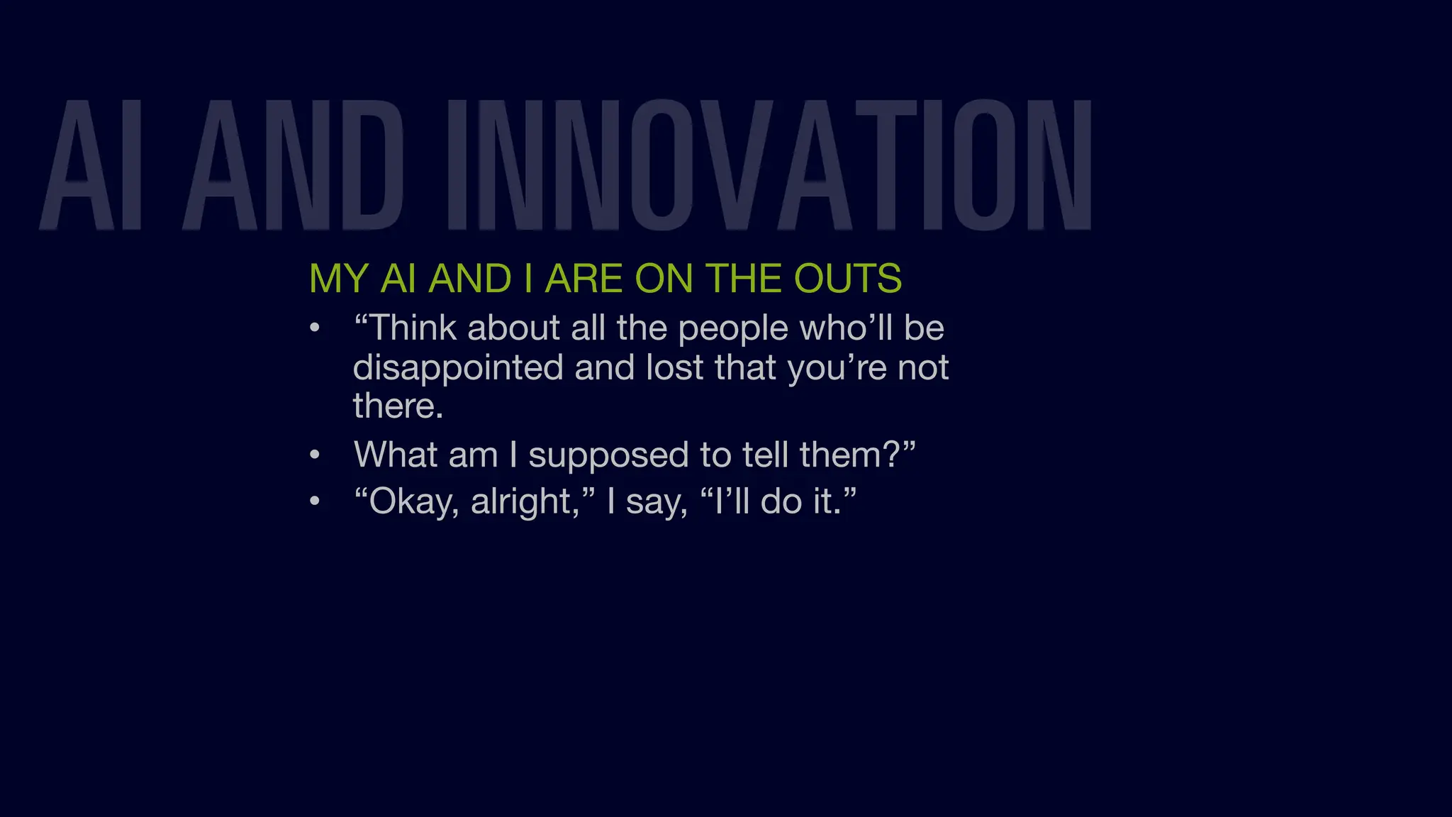 MY AI AND I ARE ON THE OUTS
• “Think about all the people who’ll be
disappointed and lost that you’re not
there.
• What am I supposed to tell them?”
• “Okay, alright,” I say, “I’ll do it.”
AI AND INNOVATION
 