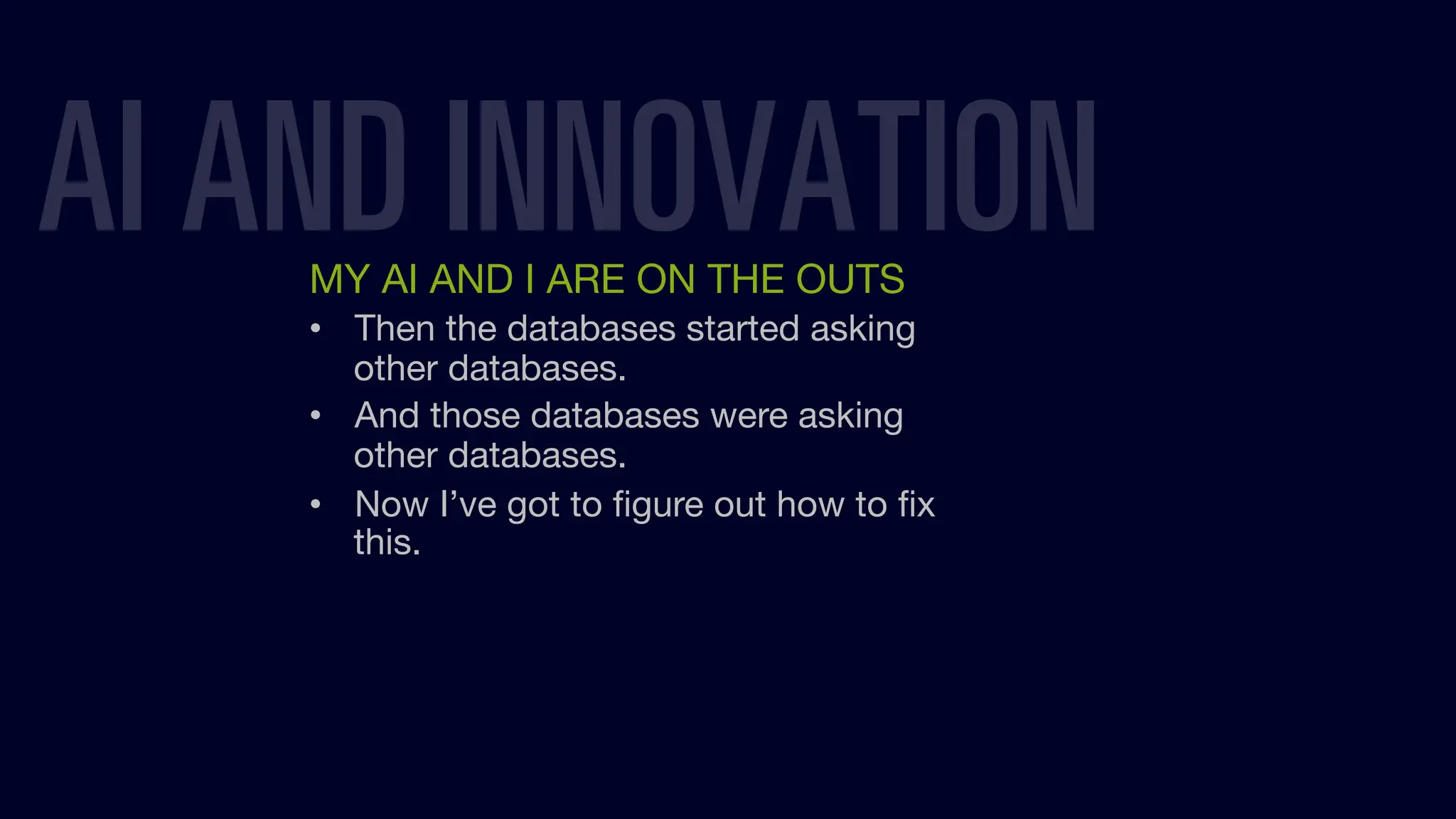 MY AI AND I ARE ON THE OUTS
• Then the databases started asking
other databases.
• And those databases were asking
other databases.
• Now I’ve got to ﬁgure out how to ﬁx
this.
AI AND INNOVATION
 