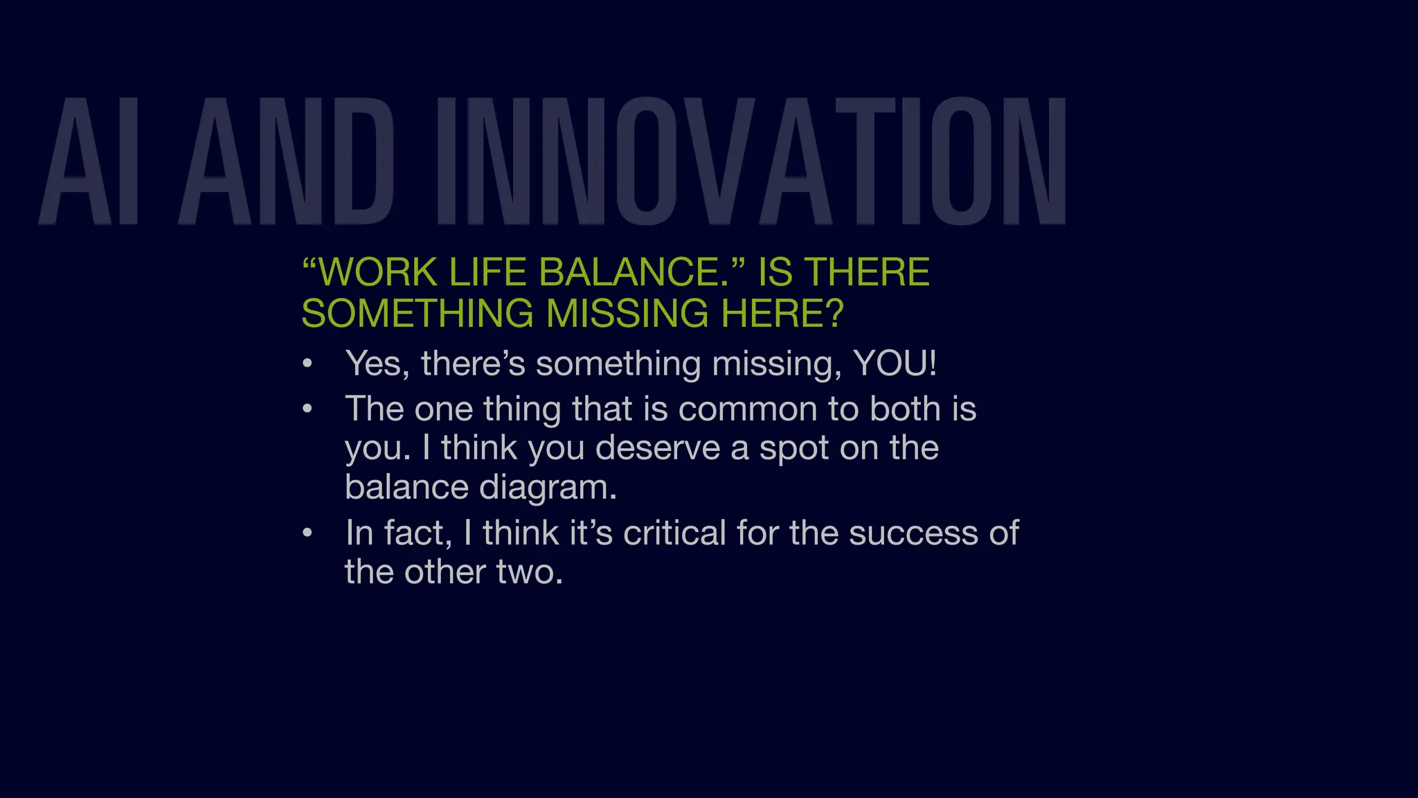 “WORK LIFE BALANCE.” IS THERE
SOMETHING MISSING HERE?
• Yes, there’s something missing, YOU!
• The one thing that is common to both is
you. I think you deserve a spot on the
balance diagram.
• In fact, I think it’s critical for the success of
the other two.
AI AND INNOVATION
 