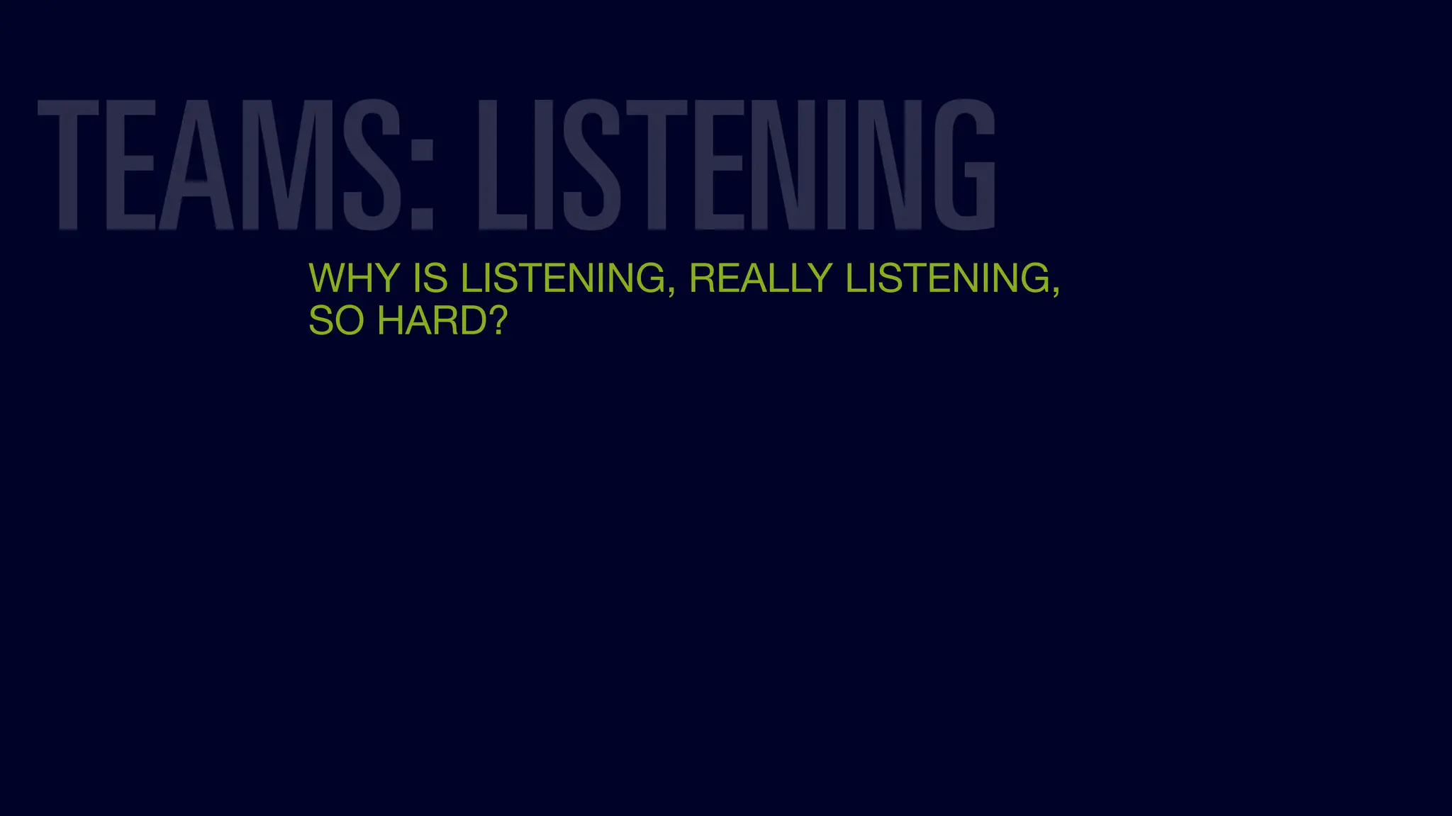 WHY IS LISTENING, REALLY LISTENING,
SO HARD?
TEAMS: LISTENING
 