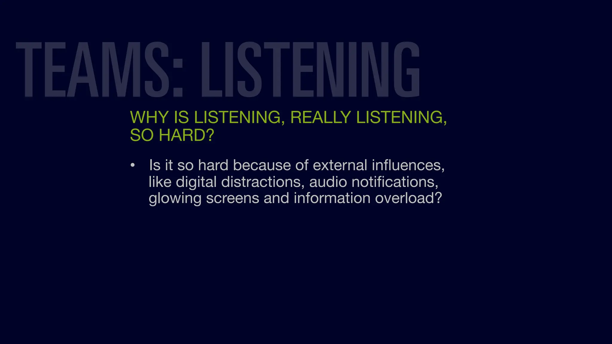 WHY IS LISTENING, REALLY LISTENING,
SO HARD?
• Is it so hard because of external inﬂuences,
like digital distractions, audio notiﬁcations,
glowing screens and information overload?
TEAMS: LISTENING
 