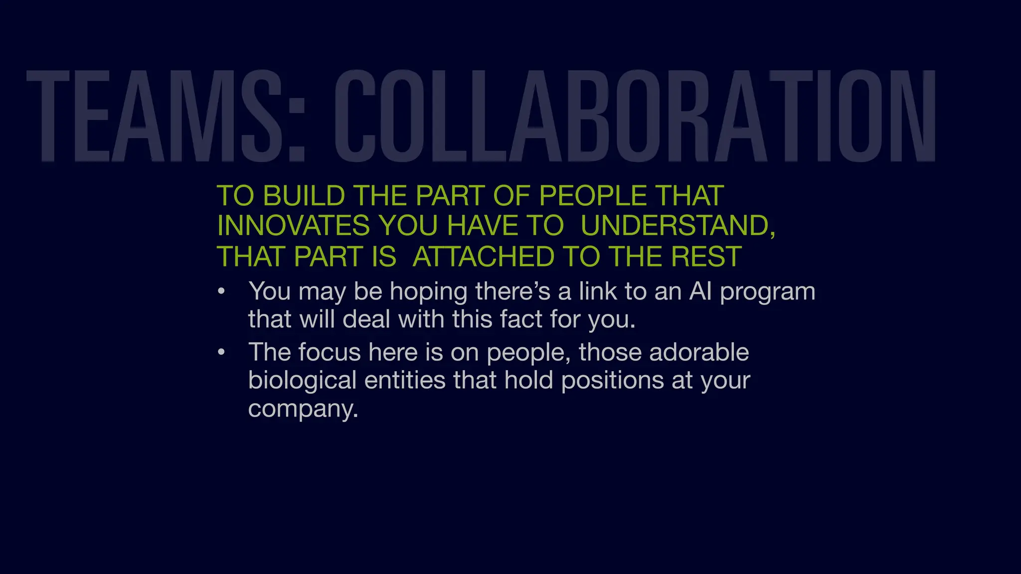 TO BUILD THE PART OF PEOPLE THAT
INNOVATES YOU HAVE TO UNDERSTAND,
THAT PART IS ATTACHED TO THE REST
• You may be hoping there’s a link to an AI program
that will deal with this fact for you.
• The focus here is on people, those adorable
biological entities that hold positions at your
company.
TEAMS: COLLABORATION
 