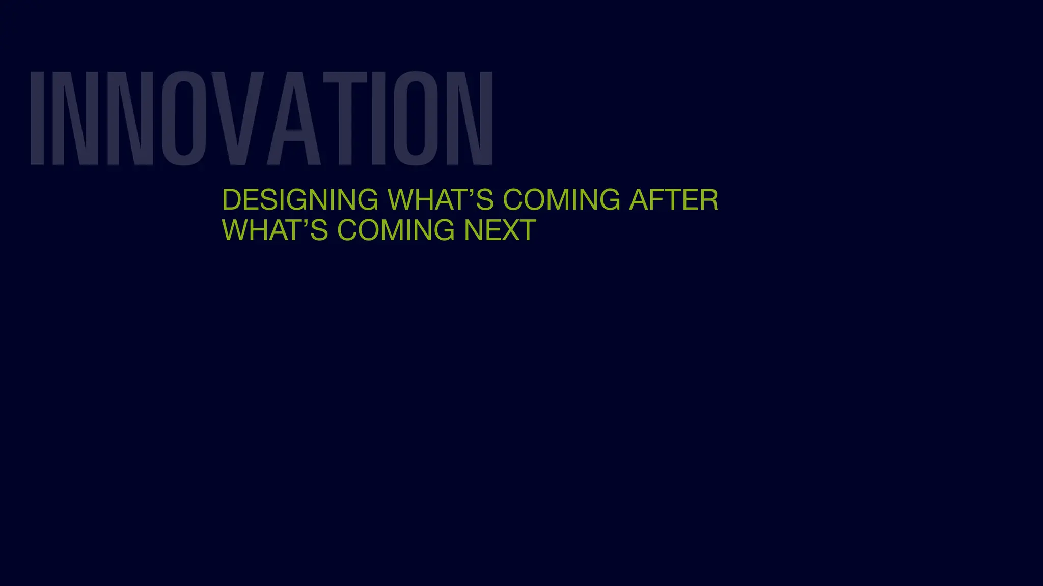 INNOVATION
DESIGNING WHAT’S COMING AFTER
WHAT’S COMING NEXT
 