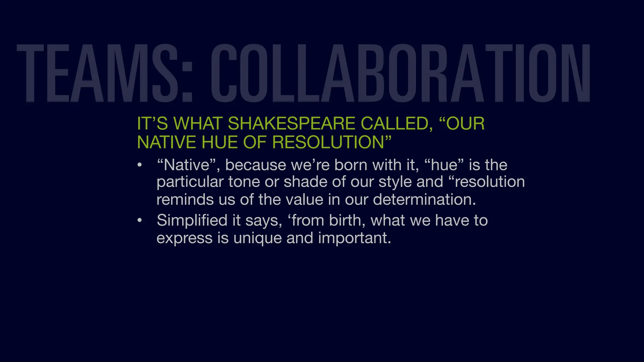 IT’S WHAT SHAKESPEARE CALLED, “OUR
NATIVE HUE OF RESOLUTION”
• “Native”, because we’re born with it, “hue” is the
particular tone or shade of our style and “resolution
reminds us of the value in our determination.
• Simpliﬁed it says, ‘from birth, what we have to
express is unique and important.
TEAMS: COLLABORATION
 