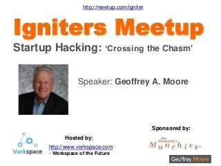 Speaker: Geoffrey A. Moore
Igniters Meetup
Startup Hacking: ‘Crossing the Chasm'
Sponsored by:
Hosted by:
http://www.vorkspace.com
- Workspace of the Future
http://meetup.com/igniter
 