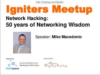 Speaker
Hosted by:
www.vorkspace.com
- Workspace of the Future
Sponsored by:
Speaker: Mike Macedonio
Igniters Meetup
Network Hacking:
50 years of Networking Wisdom
http://meetup.com/igniter
 