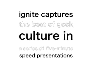 ignite captures
the best of geek

culture in
a series of ﬁve-minute
speed presentations
 