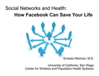 Social Networks and Health:
   How Facebook Can Save Your Life




                                    Ernesto Ramirez, M.S.

                        University of California, San Diego
       Center for Wireless and Population Health Systems
 