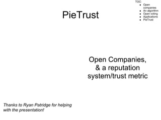 TOC:
                                                            Open
                                                            companies
                                                            An algorithm

                              PieTrust                      Open voting
                                                            Applications
                                                            PieTrust




                                      Open Companies,
                                        & a reputation
                                      system/trust metric


Thanks to Ryan Patridge for helping
with the presentation!
 