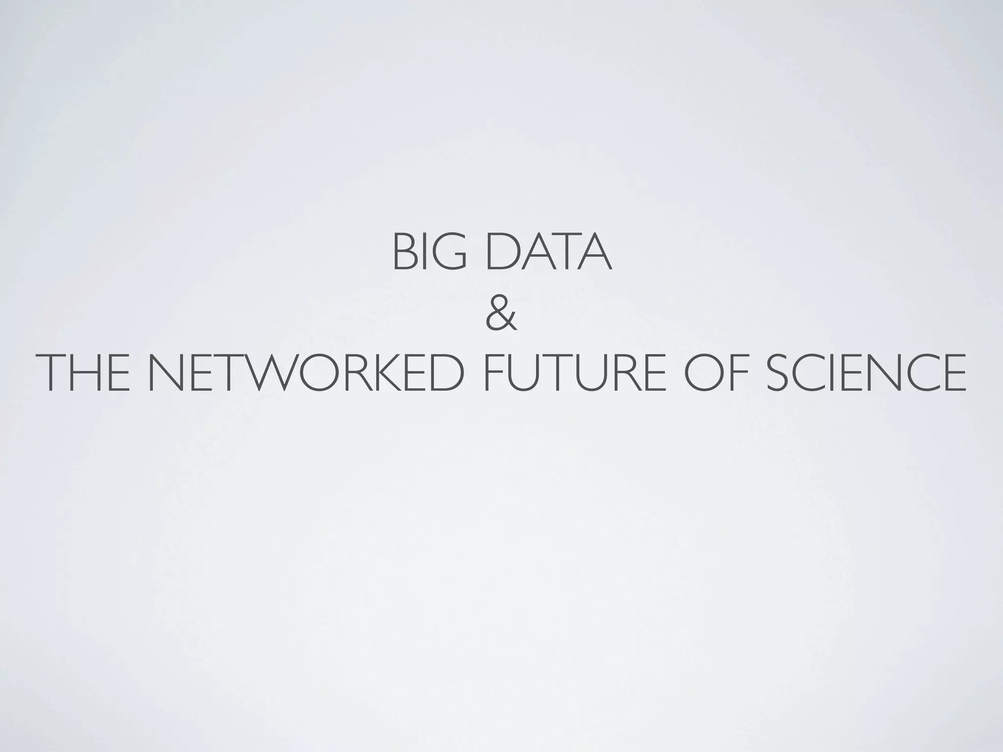 BIG DATA
               &
THE NETWORKED FUTURE OF SCIENCE
 