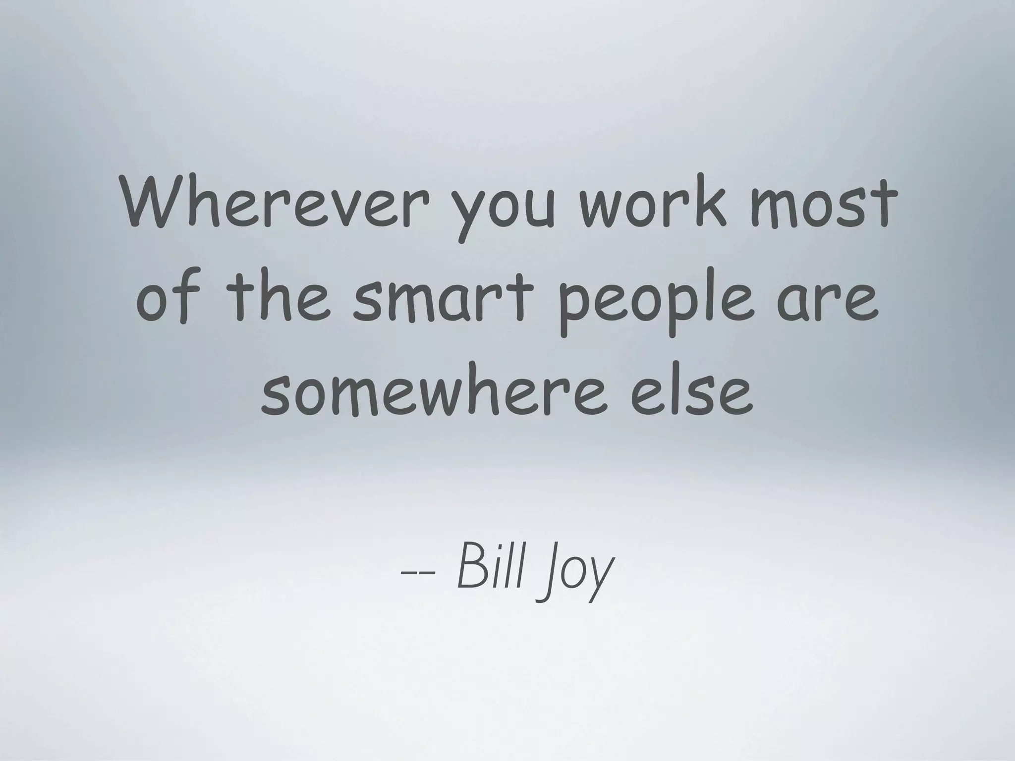 Wherever you work most
of the smart people are
    somewhere else

        -- Bill Joy
 