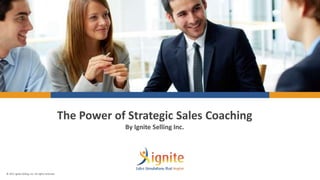 © 2017 Ignite Selling, Inc. All rights reserved.© 2017 Ignite Selling, Inc. All rights reserved.
The Power of Strategic Sales Coaching
By Ignite Selling Inc.
 