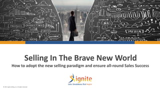 © 2017 Ignite Selling, Inc. All rights reserved.© 2017 Ignite Selling, Inc. All rights reserved.
Selling In The Brave New World
How to adopt the new selling paradigm and ensure all-round Sales Success
 