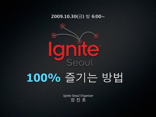 2009.10.30( )            6:00~




100%
       Ignite Seoul Organizer
 