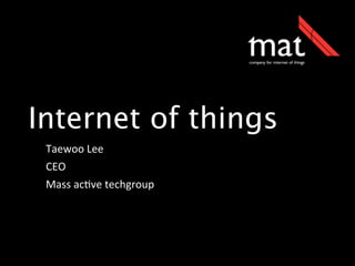 Internet of things
Taewoo	
  Lee
CEO
Mass	
  ac.ve	
  techgroup

 