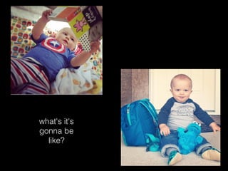 what's it's
gonna be
like?
 