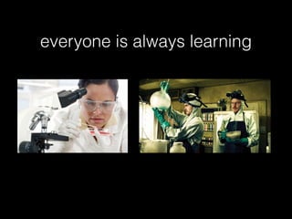 everyone is always learning
 