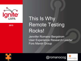 2013
This Is Why
Remote Testing
Rocks!
Jennifer Romano Bergstrom
User Experience Research Leader
Fors Marsh Group
@romanocog
 