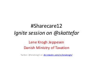 #Sharecare12
Ignite session on @skattefar
       Lene Krogh Jeppesen
     Danish Ministry of Taxation
  Twitter: @lenekrogh or: dk.linkedin.com/in/lenekrogh/
 