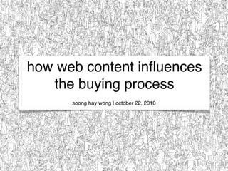 how web content inﬂuences
the buying process
soong hay wong | october 22, 2010
 