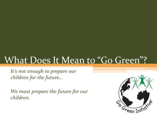 What Does It Mean to “Go Green”? It’s not enough to prepare our children for the future… We must prepare the future for our children. 